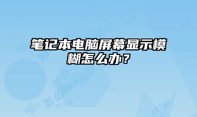 筆記本電腦屏幕顯示模糊怎么辦？