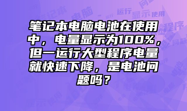 筆記本電腦電池在使用中，電量顯示為100%，但一運(yùn)行大型程序電量就快速下降，是電池問(wèn)題嗎？