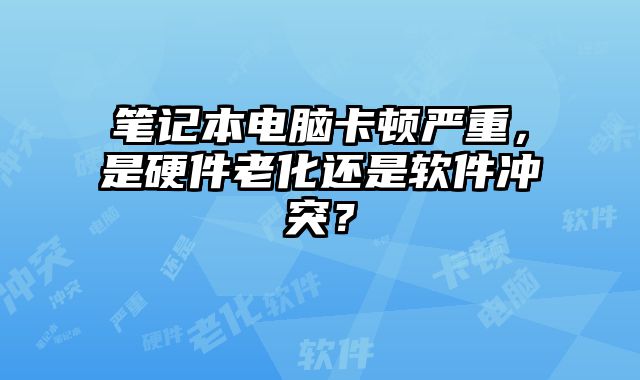 筆記本電腦卡頓嚴(yán)重，是硬件老化還是軟件沖突？