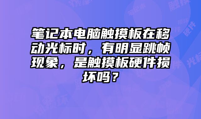筆記本電腦觸摸板在移動光標(biāo)時，有明顯跳幀現(xiàn)象，是觸摸板硬件損壞嗎？