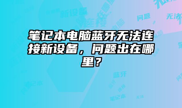 筆記本電腦藍牙無法連接新設備，問題出在哪里？
