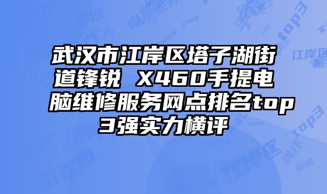 武漢市江岸區塔子湖街道鋒銳 X460手提電腦維修服務網點排名top3強實力橫評