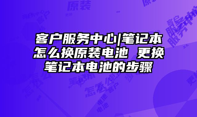 客戶服務中心|筆記本怎么換原裝電池 更換筆記本電池的步驟