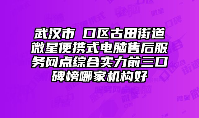 武漢市硚口區古田街道微星便攜式電腦售后服務網點綜合實力前三口碑榜哪家機構好