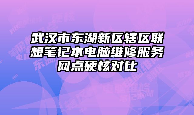 武漢市東湖新區轄區聯想筆記本電腦維修服務網點硬核對比