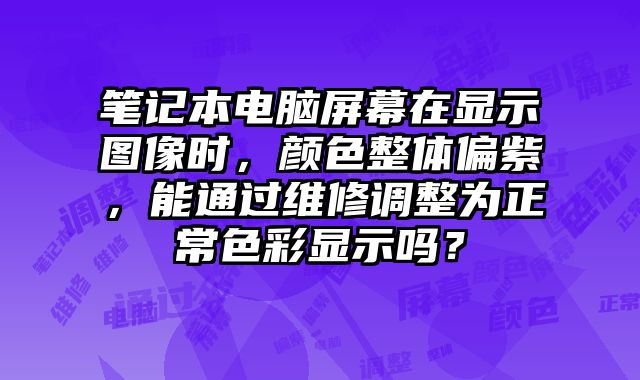 筆記本電腦屏幕在顯示圖像時，顏色整體偏紫，能通過維修調整為正常色彩顯示嗎？