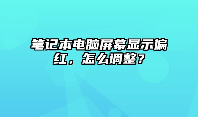 筆記本電腦屏幕顯示偏紅，怎么調整？