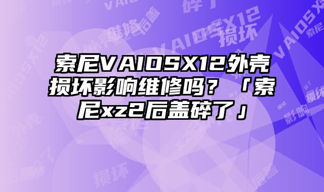 索尼VAIOSX12外殼損壞影響維修嗎？「索尼xz2后蓋碎了」