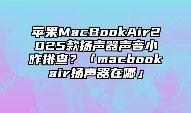 蘋果MacBookAir2025款揚聲器聲音小咋排查？「macbookair揚聲器在哪」