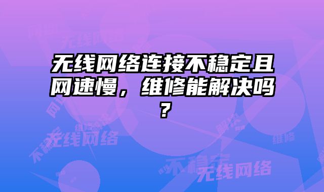 無線網絡連接不穩定且網速慢，維修能解決嗎？