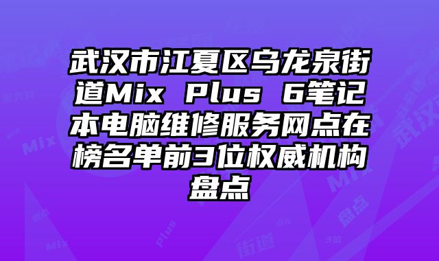 武漢市江夏區烏龍泉街道Mix Plus 6筆記本電腦維修服務網點在榜名單前3位權威機構盤點