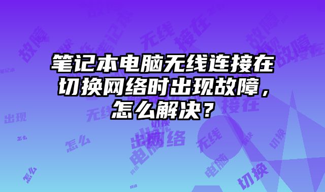 筆記本電腦無線連接在切換網(wǎng)絡(luò)時出現(xiàn)故障，怎么解決？