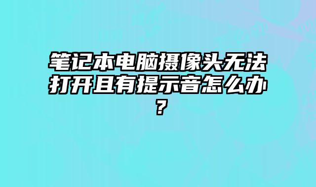 筆記本電腦攝像頭無法打開且有提示音怎么辦？