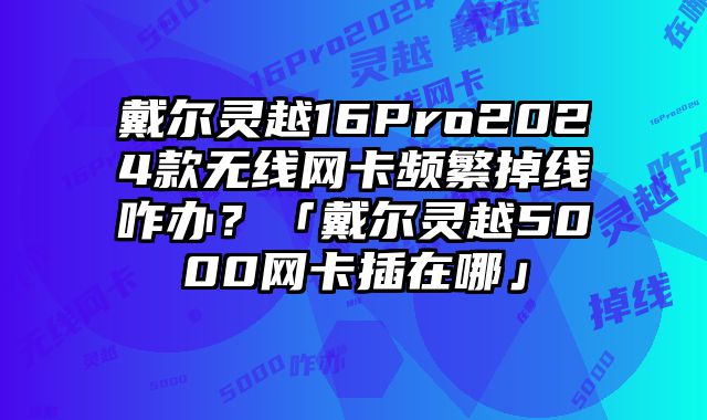 戴爾靈越16Pro2024款無線網卡頻繁掉線咋辦？「戴爾靈越5000網卡插在哪」