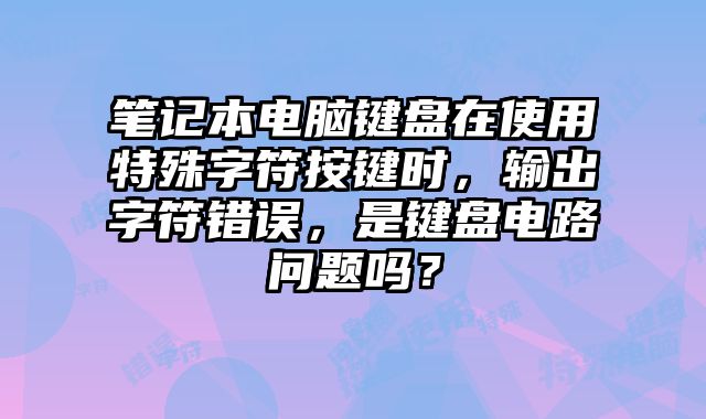 筆記本電腦鍵盤在使用特殊字符按鍵時，輸出字符錯誤，是鍵盤電路問題嗎？