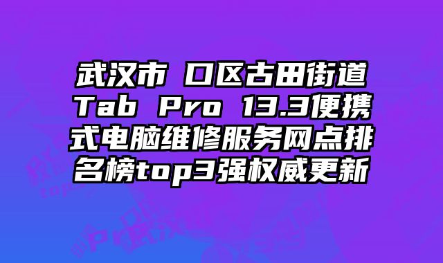 武漢市硚口區古田街道Tab Pro 13.3便攜式電腦維修服務網點排名榜top3強權威更新