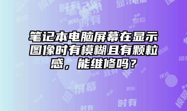 筆記本電腦屏幕在顯示圖像時有模糊且有顆粒感，能維修嗎？