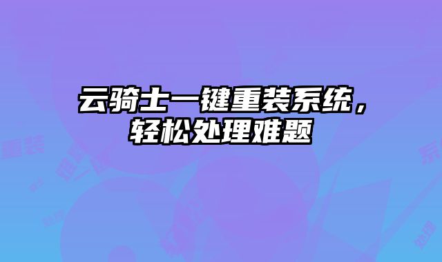 云騎士一鍵重裝系統(tǒng)，輕松處理難題