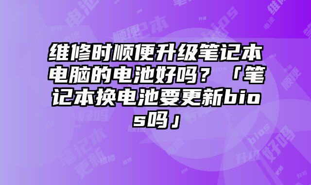 維修時(shí)順便升級(jí)筆記本電腦的電池好嗎？「筆記本換電池要更新bios嗎」