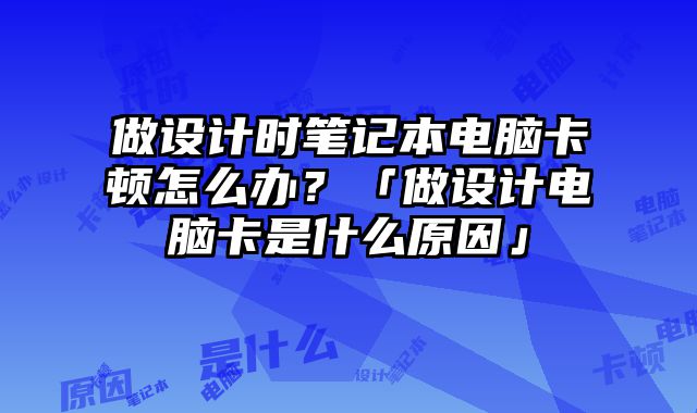 做設計時筆記本電腦卡頓怎么辦？「做設計電腦卡是什么原因」
