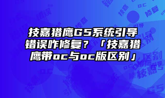 技嘉獵鷹G5系統引導錯誤咋修復？「技嘉獵鷹帶oc與oc版區別」