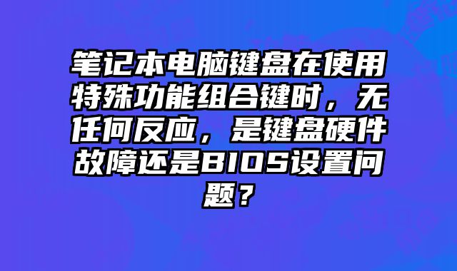 筆記本電腦鍵盤在使用特殊功能組合鍵時，無任何反應，是鍵盤硬件故障還是BIOS設置問題？
