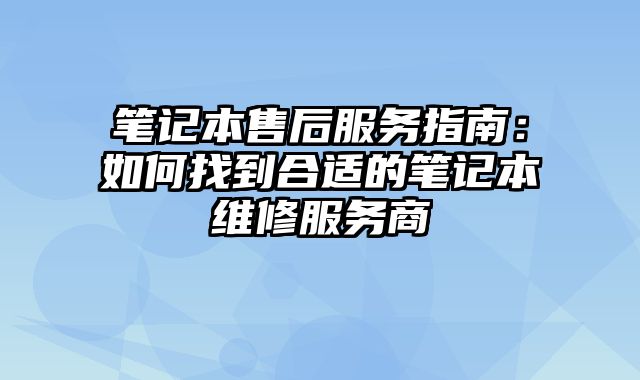 筆記本售后服務指南：如何找到合適的筆記本維修服務商