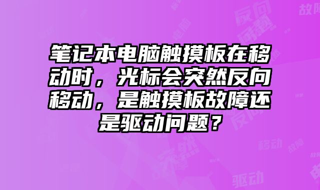筆記本電腦觸摸板在移動時，光標會突然反向移動，是觸摸板故障還是驅動問題？