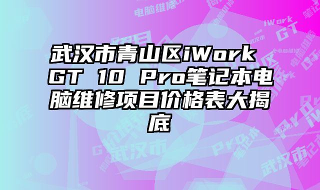 武漢市青山區(qū)iWork GT 10 Pro筆記本電腦維修項(xiàng)目價(jià)格表大揭底