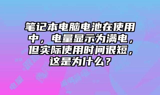 筆記本電腦電池在使用中，電量顯示為滿電，但實(shí)際使用時(shí)間很短，這是為什么？