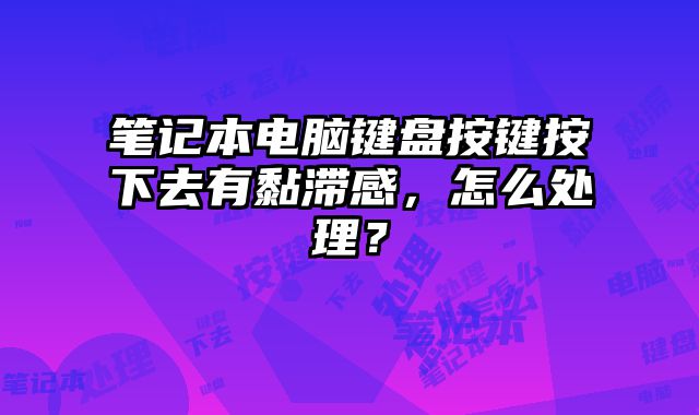 筆記本電腦鍵盤按鍵按下去有黏滯感，怎么處理？