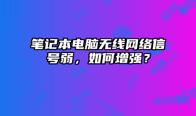 筆記本電腦無線網(wǎng)絡信號弱，如何增強？
