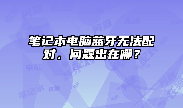 筆記本電腦藍牙無法配對，問題出在哪？