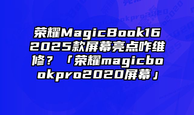 榮耀MagicBook162025款屏幕亮點(diǎn)咋維修？「榮耀magicbookpro2020屏幕」