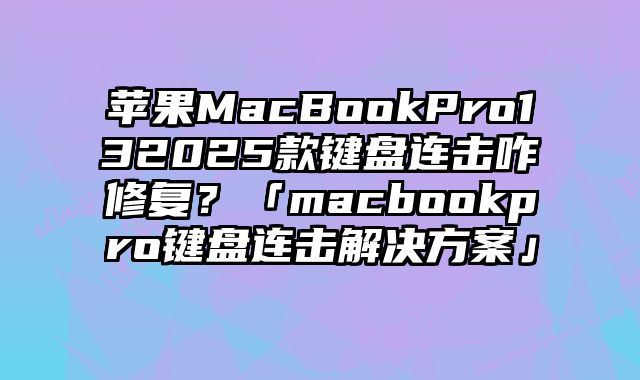 蘋果MacBookPro132025款鍵盤連擊咋修復(fù)？「macbookpro鍵盤連擊解決方案」
