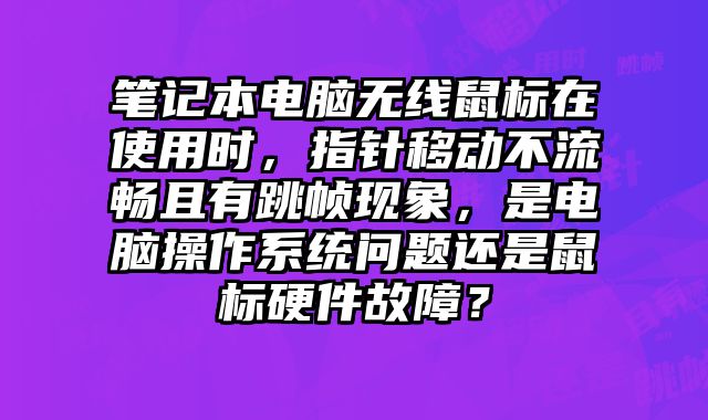 筆記本電腦無線鼠標在使用時，指針移動不流暢且有跳幀現象，是電腦操作系統問題還是鼠標硬件故障？