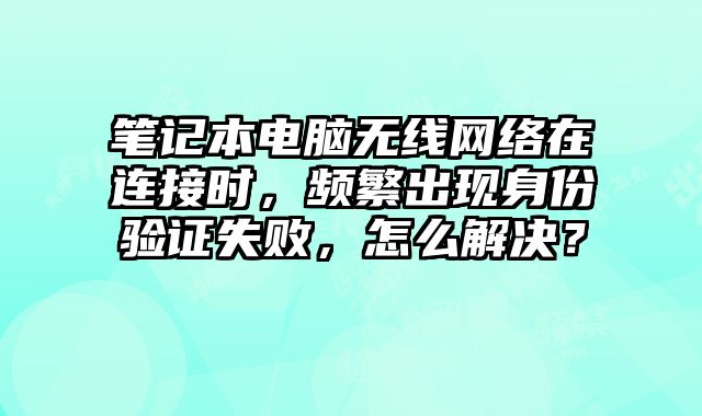 筆記本電腦無線網絡在連接時，頻繁出現身份驗證失敗，怎么解決？