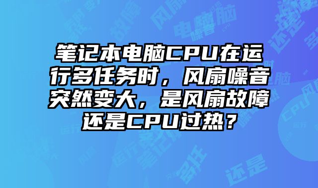 筆記本電腦CPU在運行多任務時，風扇噪音突然變大，是風扇故障還是CPU過熱？