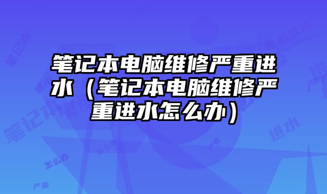 筆記本電腦維修嚴重進水（筆記本電腦維修嚴重進水怎么辦）
