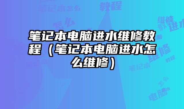 筆記本電腦進水維修教程（筆記本電腦進水怎么維修）