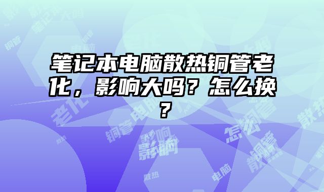 筆記本電腦散熱銅管老化，影響大嗎？怎么換？