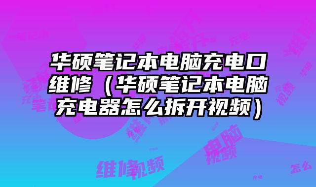 華碩筆記本電腦充電口維修（華碩筆記本電腦充電器怎么拆開視頻）