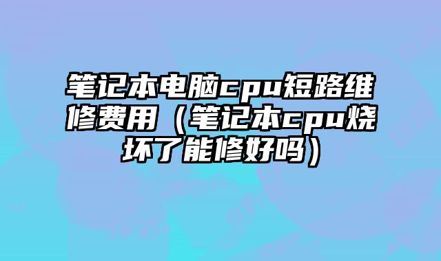 筆記本電腦cpu短路維修費用（筆記本cpu燒壞了能修好嗎）