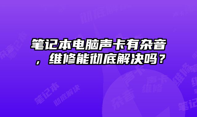 筆記本電腦聲卡有雜音，維修能徹底解決嗎？