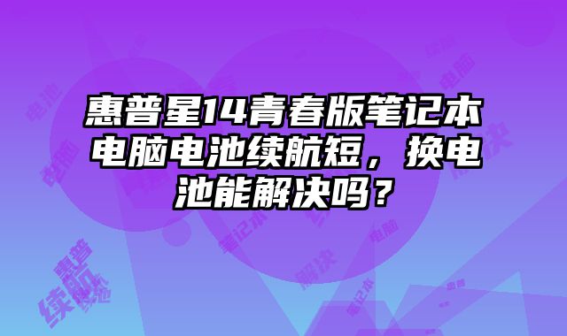 惠普星14青春版筆記本電腦電池續航短，換電池能解決嗎？