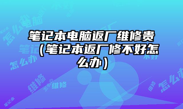 筆記本電腦返廠維修貴（筆記本返廠修不好怎么辦）