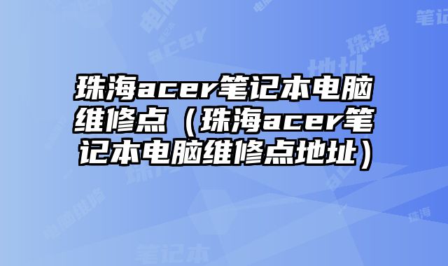 珠海acer筆記本電腦維修點（珠海acer筆記本電腦維修點地址）
