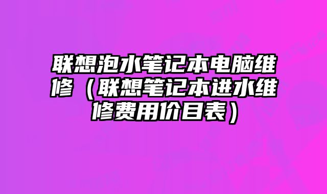 聯想泡水筆記本電腦維修（聯想筆記本進水維修費用價目表）