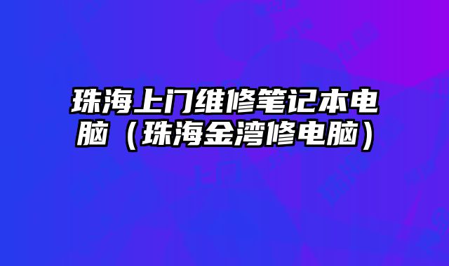 珠海上門維修筆記本電腦（珠海金灣修電腦）