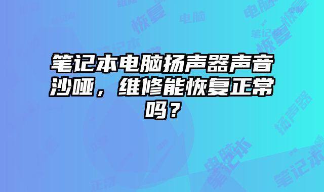 筆記本電腦揚(yáng)聲器聲音沙啞，維修能恢復(fù)正常嗎？